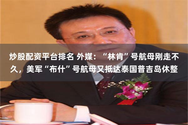 炒股配资平台排名 外媒：“林肯”号航母刚走不久，美军“布什”号航母又抵达泰国普吉岛休整