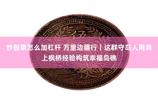 炒股票怎么加杠杆 万里边疆行丨这群守岛人用海上枫桥经验构筑幸福岛礁