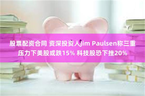 股票配资合同 资深投资人Jim Paulsen称三重压力下美股或跌15% 科技股恐下挫20%