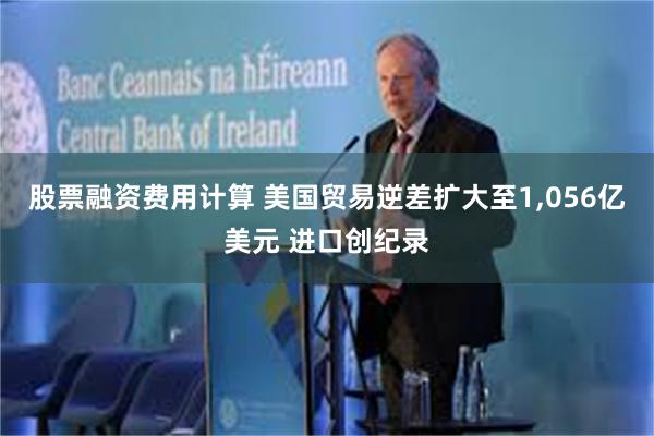 股票融资费用计算 美国贸易逆差扩大至1,056亿美元 进口创纪录