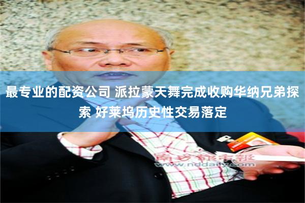 最专业的配资公司 派拉蒙天舞完成收购华纳兄弟探索 好莱坞历史性交易落定