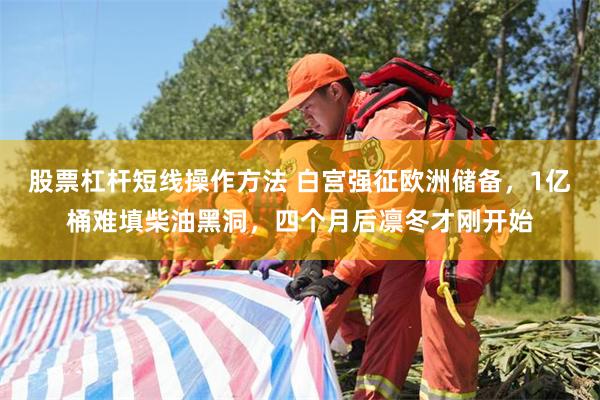 股票杠杆短线操作方法 白宫强征欧洲储备，1亿桶难填柴油黑洞，四个月后凛冬才刚开始
