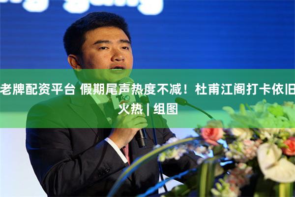 老牌配资平台 假期尾声热度不减！杜甫江阁打卡依旧火热 | 组图