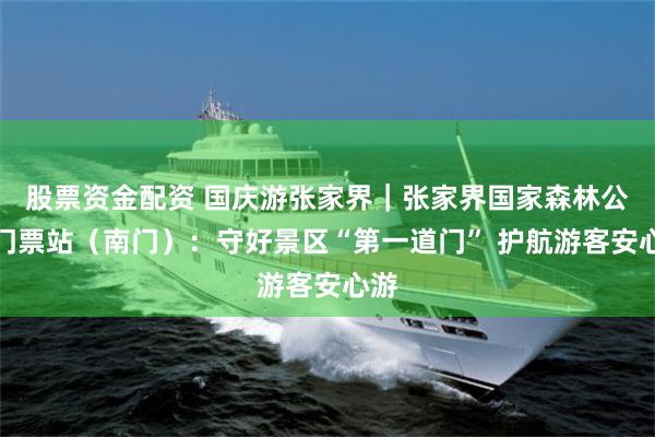 股票资金配资 国庆游张家界｜张家界国家森林公园门票站（南门）：守好景区“第一道门” 护航游客安心游