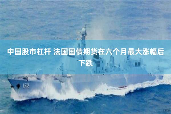 中国股市杠杆 法国国债期货在六个月最大涨幅后下跌