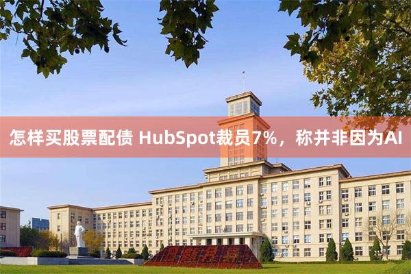 怎样买股票配债 HubSpot裁员7%，称并非因为AI