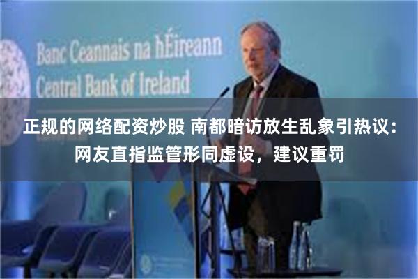 正规的网络配资炒股 南都暗访放生乱象引热议：网友直指监管形同虚设，建议重罚