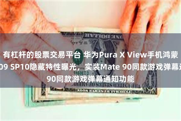 有杠杆的股票交易平台 华为Pura X View手机鸿蒙7.0.0.109 SP10隐藏特性曝光，实装Mate 90同款游戏弹幕通知功能