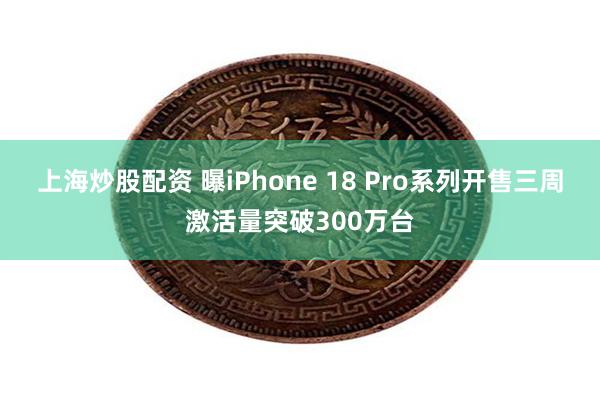 上海炒股配资 曝iPhone 18 Pro系列开售三周激活量突破300万台