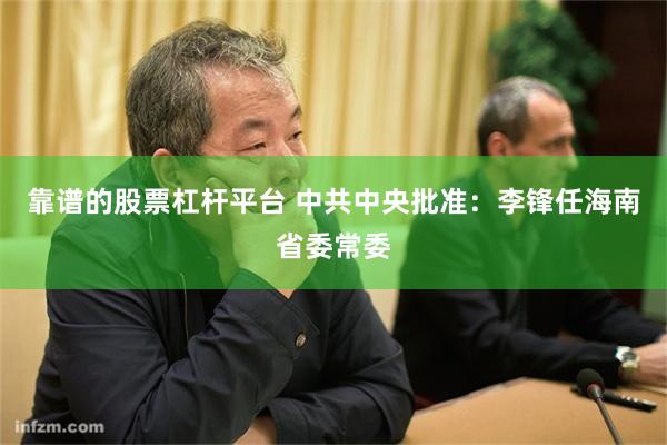 靠谱的股票杠杆平台 中共中央批准：李锋任海南省委常委