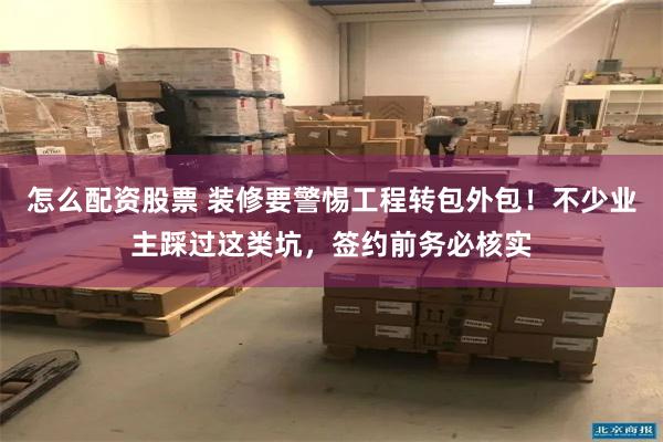 怎么配资股票 装修要警惕工程转包外包！不少业主踩过这类坑，签约前务必核实