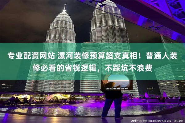专业配资网站 漯河装修预算超支真相！普通人装修必看的省钱逻辑，不踩坑不浪费