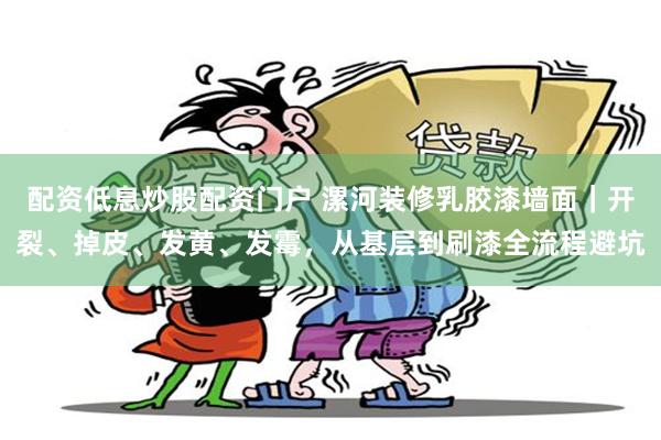 配资低息炒股配资门户 漯河装修乳胶漆墙面｜开裂、掉皮、发黄、发霉，从基层到刷漆全流程避坑