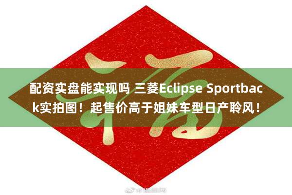 配资实盘能实现吗 三菱Eclipse Sportback实拍图!起售价高于姐妹车型日产聆风!