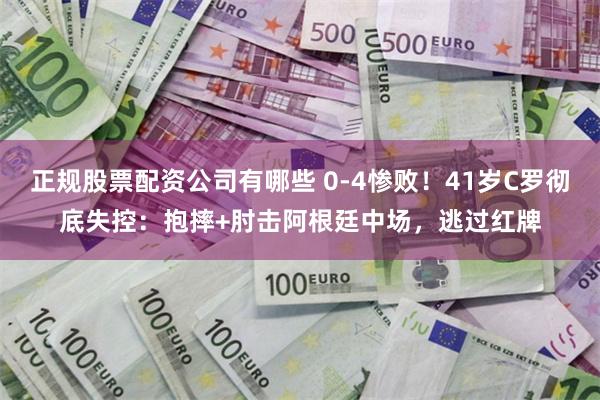 正规股票配资公司有哪些 0-4惨败！41岁C罗彻底失控：抱摔+肘击阿根廷中场，逃过红牌