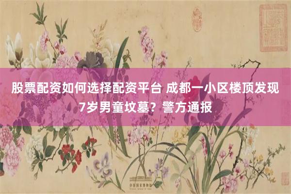 股票配资如何选择配资平台 成都一小区楼顶发现7岁男童坟墓？警方通报