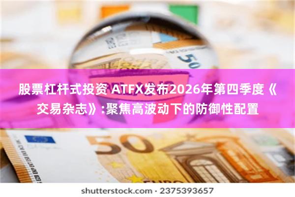 股票杠杆式投资 ATFX发布2026年第四季度《交易杂志》:聚焦高波动下的防御性配置