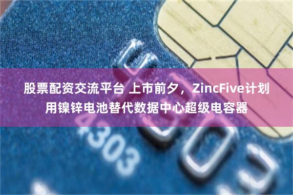 股票配资交流平台 上市前夕，ZincFive计划用镍锌电池替代数据中心超级电容器