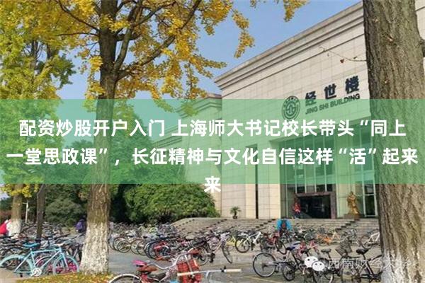 配资炒股开户入门 上海师大书记校长带头“同上一堂思政课”，长征精神与文化自信这样“活”起来
