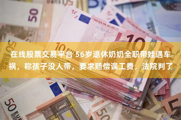在线股票交易平台 56岁退休奶奶全职带娃遇车祸,称孩子没人带,要求赔偿误工费,法院判了