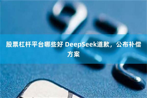 股票杠杆平台哪些好 DeepSeek道歉，公布补偿方案