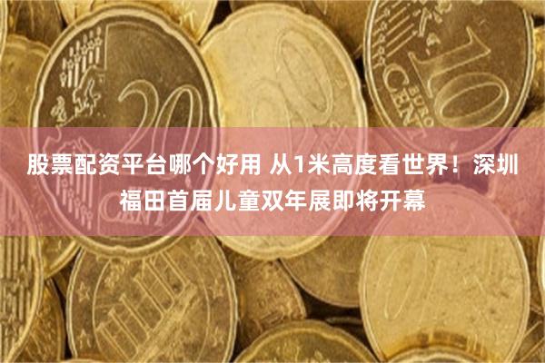 股票配资平台哪个好用 从1米高度看世界！深圳福田首届儿童双年展即将开幕