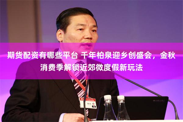 期货配资有哪些平台 千年柏泉迎乡创盛会，金秋消费季解锁近郊微度假新玩法
