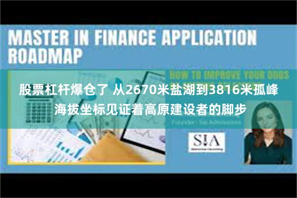 股票杠杆爆仓了 从2670米盐湖到3816米孤峰 海拔坐标见证着高原建设者的脚步