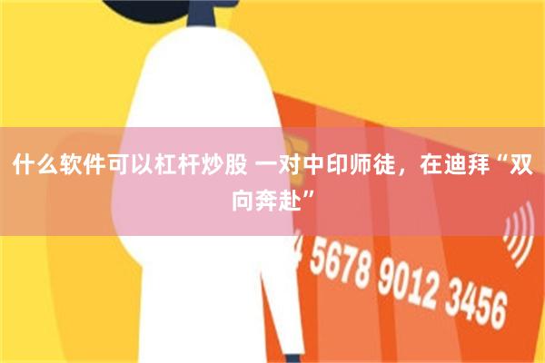 什么软件可以杠杆炒股 一对中印师徒,在迪拜“双向奔赴”